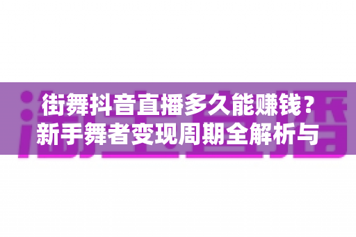 街舞抖音直播多久能赚钱？新手舞者变现周期全解析与快速起号实战指南