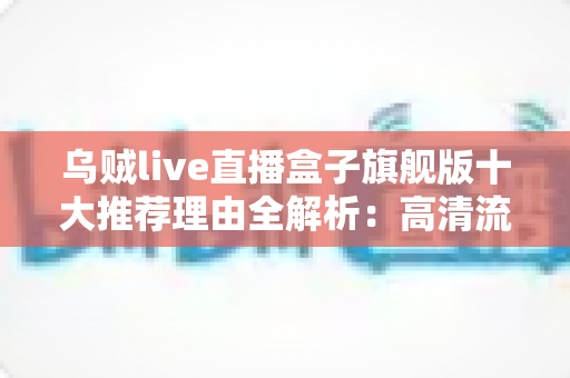 乌贼live直播盒子旗舰版十大推荐理由全解析：高清流畅、内容丰富，这款直播神器为何值得一试？