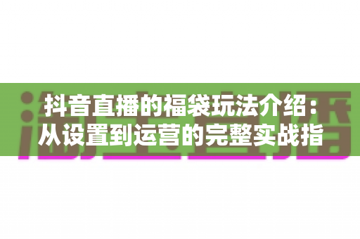 抖音直播的福袋玩法介绍:从设置到运营的完整实战指南,助你快速提升直播间人气与互动率 抖音直播的福袋玩法介绍:从设置到运营的完整实战指南,助你快速提升直播间人气与互动率