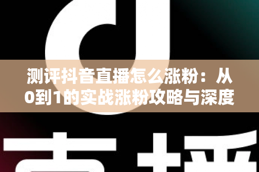 测评抖音直播怎么涨粉:从0到1的实战涨粉攻略与深度测评指南 测评抖音直播怎么涨粉:从0到1的实战涨粉攻略与深度测评指南