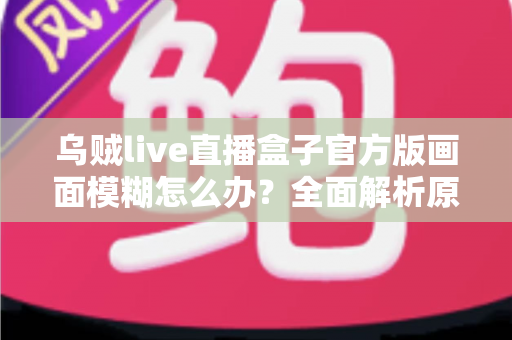 乌贼live直播盒子官方版画面模糊怎么办？全面解析原因与实用解决方案