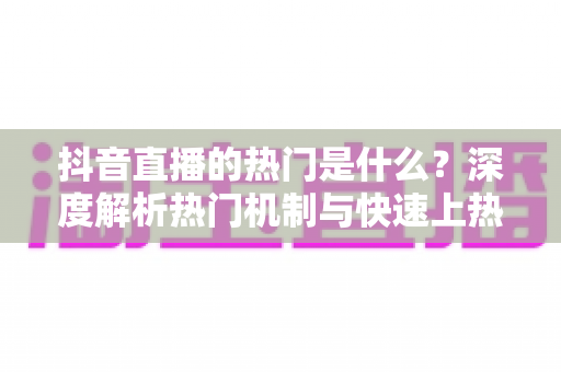 抖音直播的热门是什么？深度解析热门机制与快速上热门的实战攻略