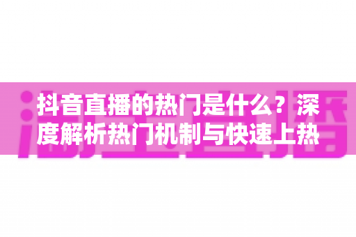 抖音直播的热门是什么？深度解析热门机制与快速上热门的实战攻略
