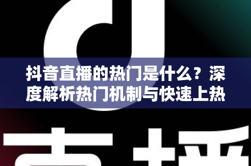 抖音直播的热门是什么？深度解析热门机制与快速上热门的实战攻略