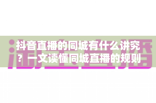 抖音直播的同城有什么讲究?一文读懂同城直播的规则、技巧与流量密码 抖音直播的同城有什么讲究?一文读懂同城直播的规则、技巧与流量密码