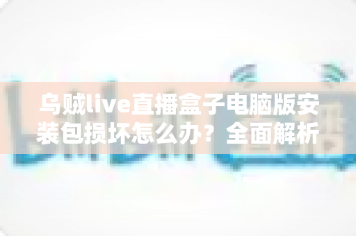 乌贼live直播盒子电脑版安装包损坏怎么办？全面解析安装包损坏的解决方法与预防技巧