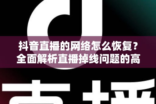 抖音直播的网络怎么恢复？全面解析直播掉线问题的高效解决方案与实用技巧