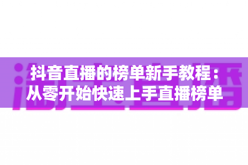 抖音直播的榜单新手教程:从零开始快速上手直播榜单玩法全攻略 抖音直播的榜单新手教程:从零开始快速上手直播榜单玩法全攻略