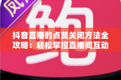 抖音直播的点赞关闭方法全攻略:轻松掌控直播间互动体验,打造清爽直播环境 抖音直播的点赞关闭方法全攻略:轻松掌控直播间互动体验,打造清爽直播环境