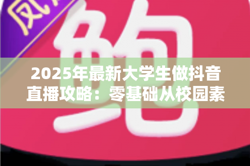 2025年最新大学生做抖音直播攻略:零基础从校园素人到人气主播的完整指南 2025年最新大学生做抖音直播攻略:零基础从校园素人到人气主播的完整指南