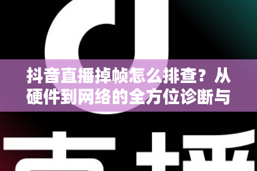 抖音直播掉帧怎么排查?从硬件到网络的全方位诊断与修复指南 抖音直播掉帧怎么排查?从硬件到网络的全方位诊断与修复指南