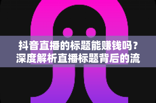 抖音直播的标题能赚钱吗?深度解析直播标题背后的流量变现逻辑 抖音直播的标题能赚钱吗?深度解析直播标题背后的流量变现逻辑