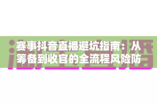 赛事抖音直播避坑指南:从筹备到收官的全流程风险防范与流量增长实战手册 赛事抖音直播避坑指南:从筹备到收官的全流程风险防范与流量增长实战手册