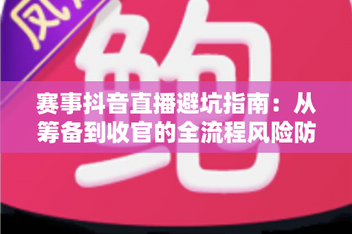 赛事抖音直播避坑指南:从筹备到收官的全流程风险防范与流量增长实战手册 赛事抖音直播避坑指南:从筹备到收官的全流程风险防范与流量增长实战手册
