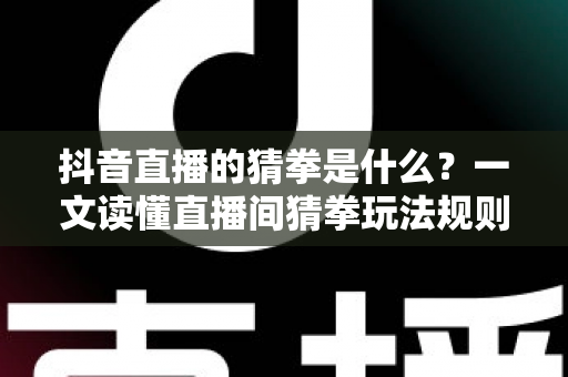 抖音直播的猜拳是什么?一文读懂直播间猜拳玩法规则、参与方式与互动营销价值 抖音直播的猜拳是什么?一文读懂直播间猜拳玩法规则、参与方式与互动营销价值