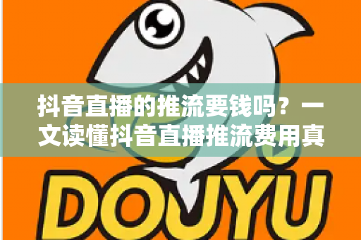 抖音直播的推流要钱吗?一文读懂抖音直播推流费用真相与免费开播全攻略 抖音直播的推流要钱吗?一文读懂抖音直播推流费用真相与免费开播全攻略