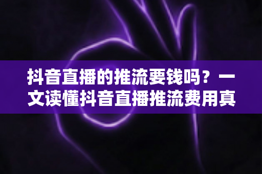 抖音直播的推流要钱吗?一文读懂抖音直播推流费用真相与免费开播全攻略 抖音直播的推流要钱吗?一文读懂抖音直播推流费用真相与免费开播全攻略