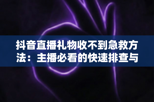 抖音直播礼物收不到急救方法:主播必看的快速排查与解决全攻略 抖音直播礼物收不到急救方法:主播必看的快速排查与解决全攻略