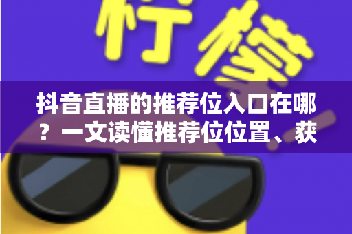 抖音直播的推荐位入口在哪?一文读懂推荐位位置、获取方法与引流实战攻略 抖音直播的推荐位入口在哪?一文读懂推荐位位置、获取方法与引流实战攻略