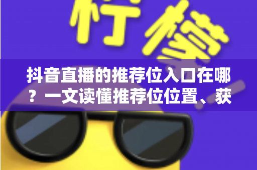 抖音直播的推荐位入口在哪?一文读懂推荐位位置、获取方法与引流实战攻略 抖音直播的推荐位入口在哪?一文读懂推荐位位置、获取方法与引流实战攻略