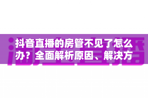 抖音直播的房管不见了怎么办？全面解析原因、解决方法与预防措施