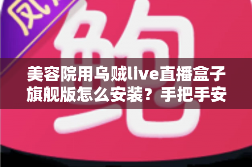 美容院用乌贼live直播盒子旗舰版怎么安装？手把手安装教程助力门店直播引流获客