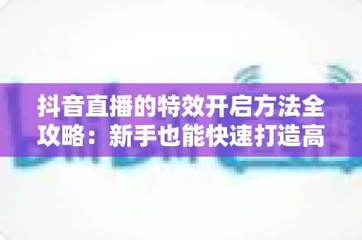 抖音直播的特效开启方法全攻略:新手也能快速打造高人气直播间 抖音直播的特效开启方法全攻略:新手也能快速打造高人气直播间
