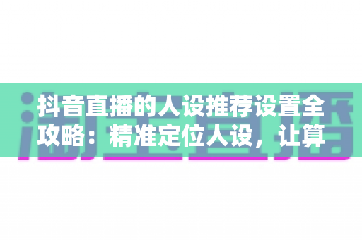 抖音直播的人设推荐设置全攻略:精准定位人设,让算法主动为你推流 抖音直播的人设推荐设置全攻略:精准定位人设,让算法主动为你推流