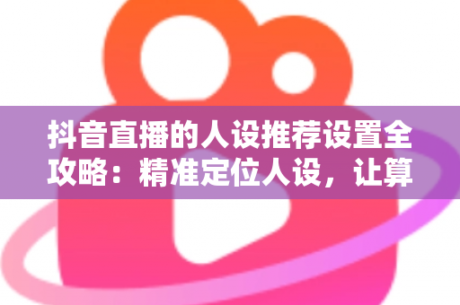 抖音直播的人设推荐设置全攻略:精准定位人设,让算法主动为你推流 抖音直播的人设推荐设置全攻略:精准定位人设,让算法主动为你推流