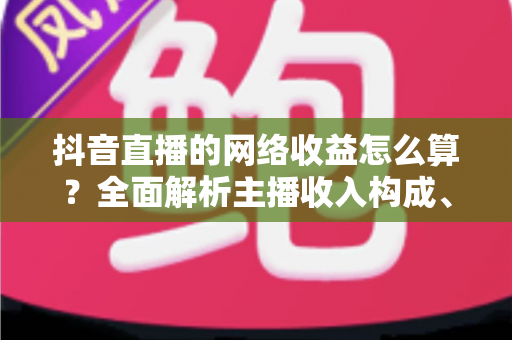 抖音直播的网络收益怎么算?全面解析主播收入构成、分成规则与提现方法 抖音直播的网络收益怎么算?全面解析主播收入构成、分成规则与提现方法
