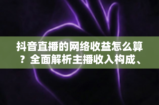 抖音直播的网络收益怎么算?全面解析主播收入构成、分成规则与提现方法 抖音直播的网络收益怎么算?全面解析主播收入构成、分成规则与提现方法