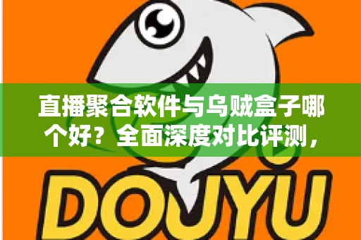 直播聚合软件与乌贼盒子哪个好？全面深度对比评测，帮你找到最适合的家庭观影方案