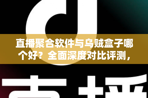 直播聚合软件与乌贼盒子哪个好？全面深度对比评测，帮你找到最适合的家庭观影方案