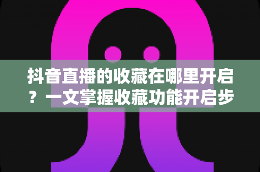 抖音直播的收藏在哪里开启？一文掌握收藏功能开启步骤与实用技巧
