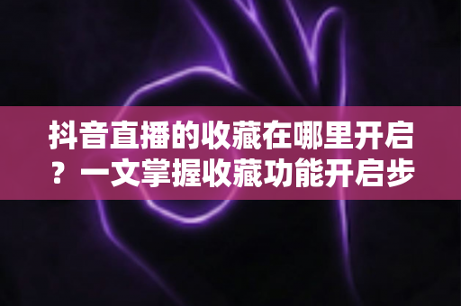 抖音直播的收藏在哪里开启？一文掌握收藏功能开启步骤与实用技巧