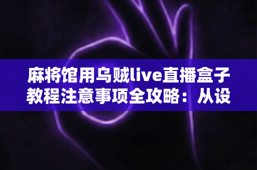 麻将馆用乌贼live直播盒子教程注意事项全攻略：从设备安装到合规运营的实用指南