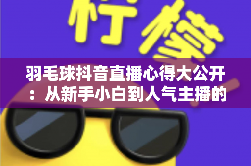 羽毛球抖音直播心得大公开:从新手小白到人气主播的实战攻略与涨粉秘诀 羽毛球抖音直播心得大公开:从新手小白到人气主播的实战攻略与涨粉秘诀