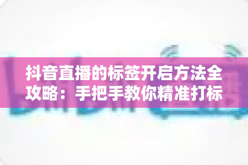 抖音直播的标签开启方法全攻略:手把手教你精准打标签,让直播间流量与曝光快速提升 抖音直播的标签开启方法全攻略:手把手教你精准打标签,让直播间流量与曝光快速提升