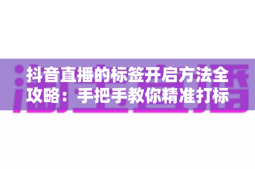 抖音直播的标签开启方法全攻略:手把手教你精准打标签,让直播间流量与曝光快速提升 抖音直播的标签开启方法全攻略:手把手教你精准打标签,让直播间流量与曝光快速提升