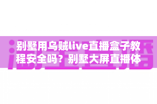 别墅用乌贼live直播盒子教程安全吗?别墅大屏直播体验背后的安全真相与避坑指南全解析 别墅用乌贼live直播盒子教程安全吗?别墅大屏直播体验背后的安全真相与避坑指南全解析