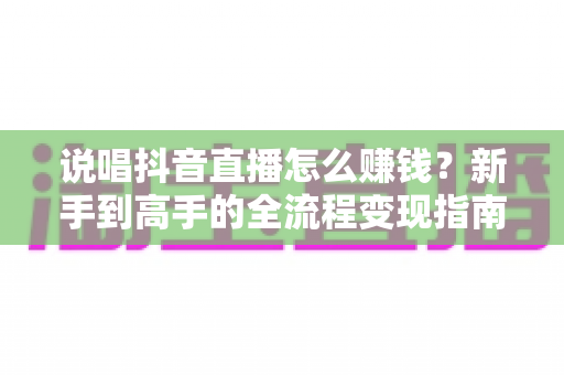 说唱抖音直播怎么赚钱?新手到高手的全流程变现指南 说唱抖音直播怎么赚钱?新手到高手的全流程变现指南