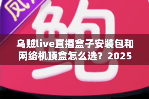 乌贼live直播盒子安装包和网络机顶盒怎么选?2025年最新避坑指南与选购全攻略 乌贼live直播盒子安装包和网络机顶盒怎么选?2025年最新避坑指南与选购全攻略