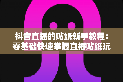 抖音直播的贴纸新手教程:零基础快速掌握直播贴纸玩法,轻松提升直播间人气与互动率 抖音直播的贴纸新手教程:零基础快速掌握直播贴纸玩法,轻松提升直播间人气与互动率