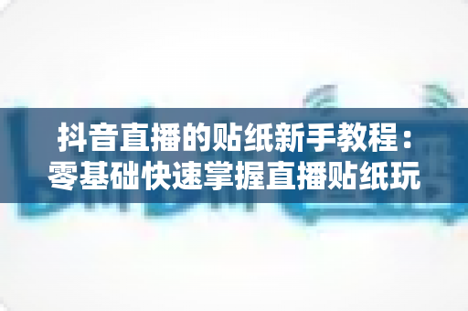抖音直播的贴纸新手教程:零基础快速掌握直播贴纸玩法,轻松提升直播间人气与互动率 抖音直播的贴纸新手教程:零基础快速掌握直播贴纸玩法,轻松提升直播间人气与互动率