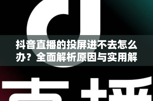 抖音直播的投屏进不去怎么办?全面解析原因与实用解决方法 抖音直播的投屏进不去怎么办?全面解析原因与实用解决方法