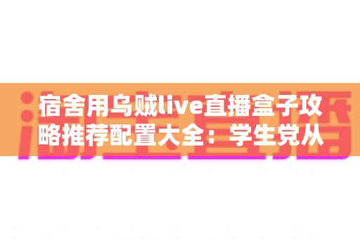 宿舍用乌贼live直播盒子攻略推荐配置大全：学生党从零搭建高清直播间的完整指南