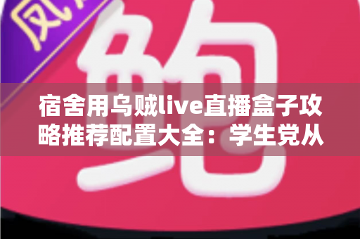 宿舍用乌贼live直播盒子攻略推荐配置大全：学生党从零搭建高清直播间的完整指南