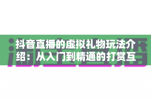 抖音直播的虚拟礼物玩法介绍：从入门到精通的打赏互动全指南