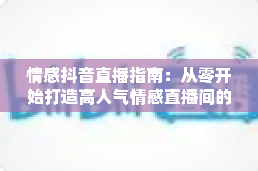 情感抖音直播指南:从零开始打造高人气情感直播间的实战攻略 情感抖音直播指南:从零开始打造高人气情感直播间的实战攻略