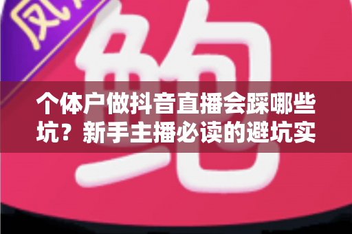 个体户做抖音直播会踩哪些坑?新手主播必读的避坑实战指南 个体户做抖音直播会踩哪些坑?新手主播必读的避坑实战指南